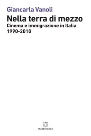 Nella terra di mezzo. Cinema e immigrazione in Italia (1990-2010) Giancarla Vanoli