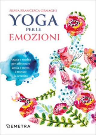 Yoga per le emozioni. Asana e mudra per affrontare ansia e stress e trovare la serenità Silvia Francesca Ornaghi