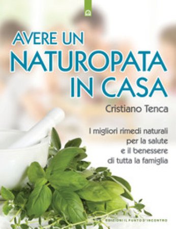 Avere un naturopata in casa. Curarsi da soli per avere una salute perfetta e una vita serena e felice Cristiano Tenca