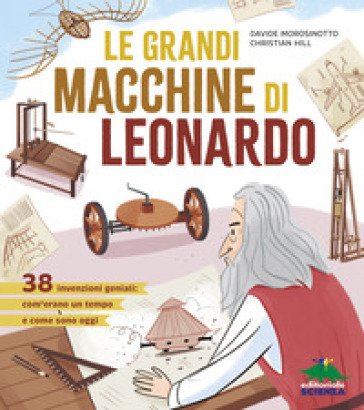 Le grandi macchine di Leonardo. 38 invenzioni geniali: com'erano un tempo e come sono oggi Davide Morosinotto