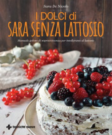 I dolci di Sara senza lattosio. Manuale goloso di sopravvivenza per intolleranti al lattosio Sara De Nicolo
