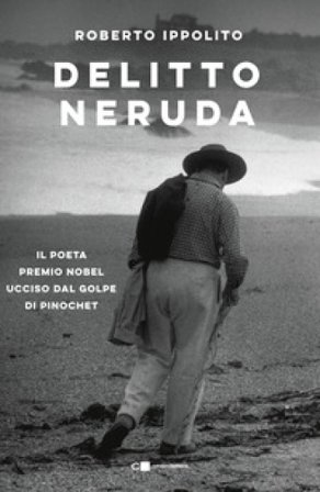 Delitto Neruda. Il poeta premio Nobel ucciso dal golpe di Pinochet Roberto Ippolito