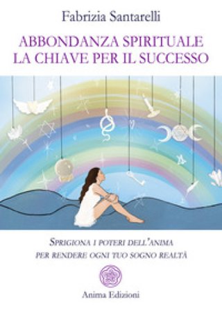 Abbondanza spirituale. La chiave per il successo. Sprigiona i poteri dell'anima per rendere ogni tuo sogno realtà Fabrizia Santarelli