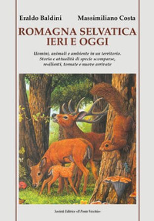 Romagna selvatica ieri e oggi. Uomini, animali e ambiente in un territorio. Storia e attualità di specie scomparse, resilienti, tornate e nuove 