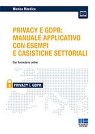 iL Privacy e GDPR: manuale applicativo con esempi e casistiche settoriali Monica Mandico