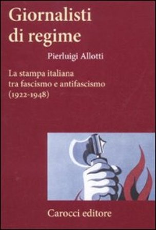 Giornalisti di regime. La stampa italiana tra fascismo e antifascismo (1922-1948) Pierluigi Allotti