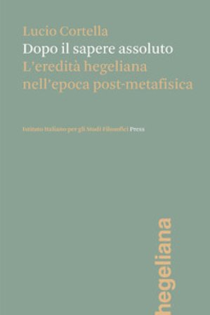 Dopo il sapere assoluto. L'eredità hegeliana nell'epoca post-metafisica Lucio Cortella