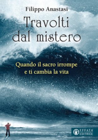 Travolti dal mistero. Quando il sacro irrompe e ti cambia la vita Filippo Anastasi