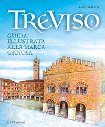 Treviso. Guida illustrata alla Marca gioiosa Paola Scibilia