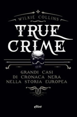 True crime. Grandi casi di cronaca nera nella storia europea William Wilkie Collins