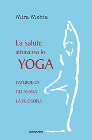 La salute attraverso lo yoga. L'ayurveda, gli asana, la filosofia Mira Mehta