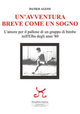 Un'avventura breve come un sogno. L'amore per il pallone di un gruppo di bimbe nell'Elba degli anni '80 Danilo Alessi