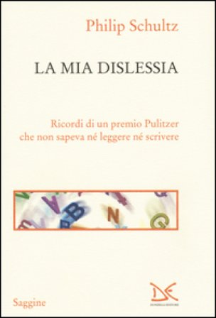 La mia dislessia. Ricordi di un premio Pulitzer che non sapeva né leggere né scrivere Philip Schultz