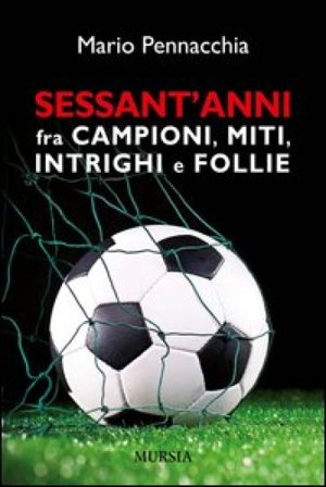 Sessant'anni fra campioni e miti, intrighi e follie. Mario Pennacchia