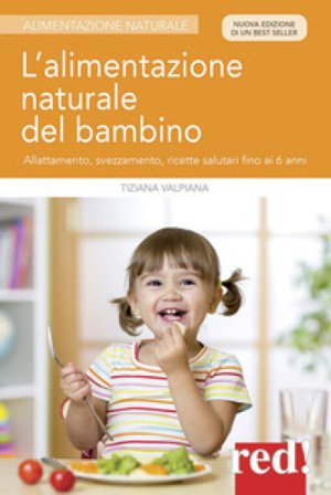 L'alimentazione naturale del bambino. Allattamento, svezzamento, ricette salutari fino ai 6 anni. Nuova ediz. Tiziana Valpiana