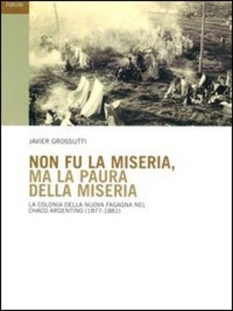 Non fu la miseria, ma la paura della miseria. La colonia della Nuova Fagagna nel Chaco argentino (1877-1881) Javier P. Grossutti