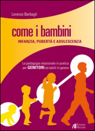 Come i bambini. Infanzia, pubertà e adolescenza. La pedagogia relazionale in pratica per genitori ed adulti in genere Lorenzo Barbagli