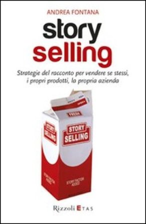Story selling. Strategie del racconto per vendere se stessi, i propri prodotti, la propria azienda Andrea Fontana