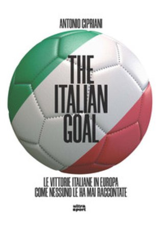 The italian goal. Le vittorie italiane in Europa come nessuno le ha mai raccontate Antonio Cipriani
