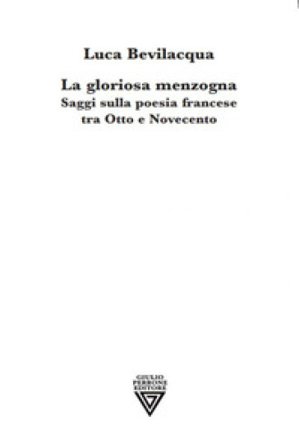 La gloriosa menzogna. Saggi sulla poesia francese tra Otto e Novecento Luca Bevilacqua