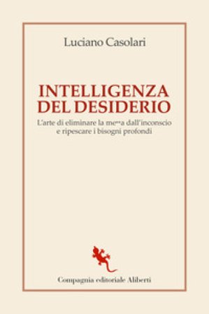 Intelligenza del desiderio. L'arte di eliminare la me**a dall'inconscio e ripescare i bisogni profondi Luciano Casolari