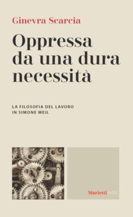 Oppressa da una dura necessità. La filosofia del lavoro di Simone Weil Ginevra Scarcia