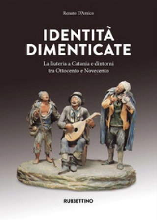 Identità dimenticate. La liuteria a Catania e dintorni tra Ottocento e Novecento. Ediz. a colori Renato D'Amico