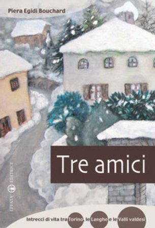 Tre amici. Intrecci di vita tra Torino, le Langhe e le Valli Valdesi Piera Egidi Bouchard