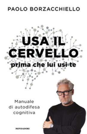 Usa il cervello prima che lui usi te. Manuale di autodifesa cognitiva Paolo Borzacchiello