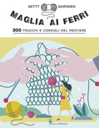Maglia ai ferri. 300 trucchi e consigli del mestiere. Ediz. a colori Betty Barnden