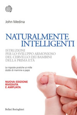 Naturalmente intelligenti. Istruzioni per lo sviluppo armonioso del cervello dei bambini della prima età John Medina