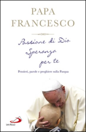 Passione di Dio. Speranza per te. Pensieri, parole e preghiere sulla Pasqua Papa Francesco (Jorge Mario Bergoglio)