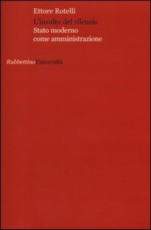 L'insulto del silenzio. Stato moderno come amministrazione Ettore Rotelli