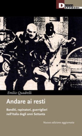 Andare ai resti. Banditi, rapinatori, guerriglieri nell'Italia degli anni Settanta. Nuova ediz. Emilio Quadrelli