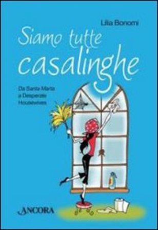 Siamo tutte casalinghe. Da Santa Marta a Disperate housewives Lilia Bonomi