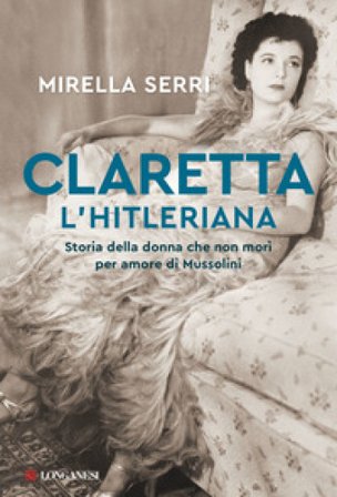 Claretta l'hitleriana. Storia della donna che non morì per amore di Mussolini Mirella Serri