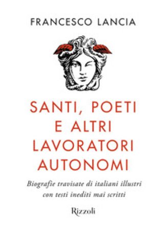 Santi, poeti e altri lavoratori autonomi. Biografie travisate di italiani illustri con testi inediti mai scritti Francesco Lancia