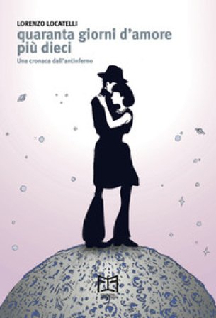Quaranta giorni d'amore più dieci. Una cronaca dall'antinferno Lorenzo Locatelli