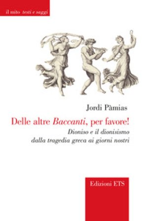 Delle altre Baccanti, per favore! Dioniso e il dionisismo dalla tragedia greca ai giorni nostri Jordi Pàmias