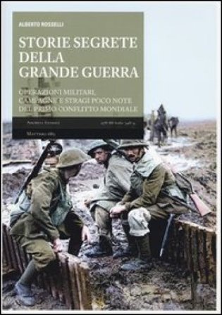 Storie segrete della grande guerra. Operazioni militari, campagne e stragi poco note del primo conflitto mondiale Alberto Rosselli