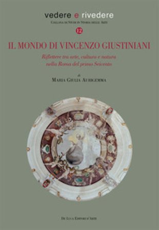Il mondo di Vincenzo Giustiniani. Riflettere tra arte, cultura e natura nella Roma del primo Seicento Maria Giulia Aurigemma