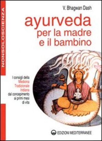 Ayurveda per la madre e il bambino. I consigli della medicina tradizionale indiana dal concepimento ai primi mesi di vita Bhagwan Dash