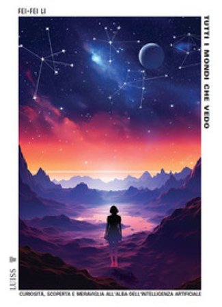 Tutti i mondi che vedo. Curiosità, scoperta e meraviglia all'alba dell'intelligenza artificiale Fei-Fei Li