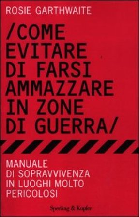 Come evitare di farsi ammazzare in zone di guerra. Manuale di sopravvivenza in luoghi molto pericolosi Rosie Garthwaite