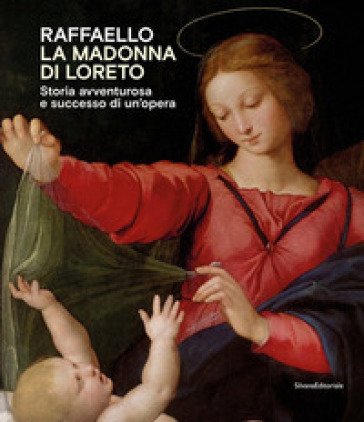 Raffaello. La Madonna di Loreto. Storia avventurosa e successo di un'opera. Catalogo della mostra (Loreto, 15 luglio-31 ottobre 2021). Ediz. a colori