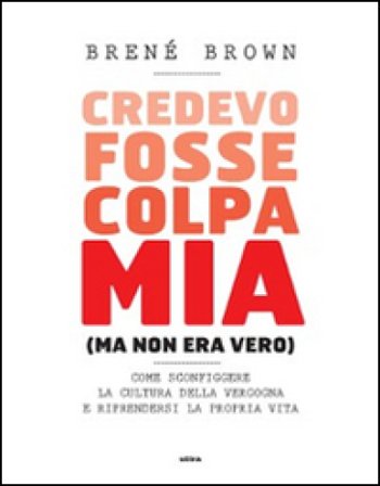 Credevo fosse colpa mia (ma non era vero). Come sconfiggere la cultura della vergogna e riprendersi la propria vita Brené Brown