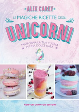 Le magiche ricette degli unicorni. Trasforma la tua cucina in una dolce fiaba Alix Carey
