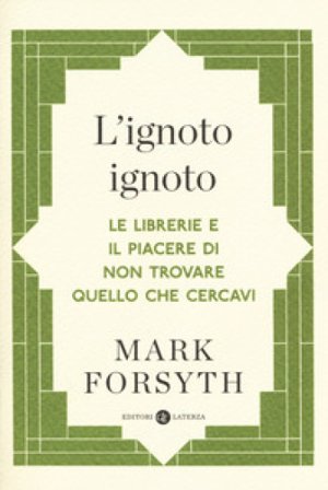 L'ignoto ignoto. Le librerie e il piacere di non trovare quello che cercavi Mark Forsyth