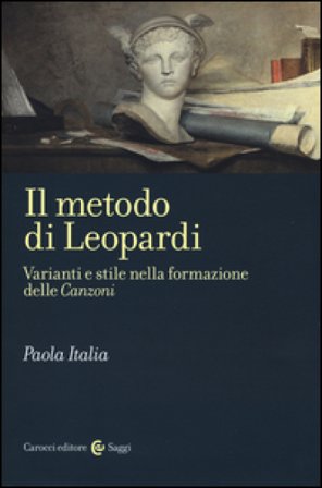 Il metodo di Leopardi. Varianti e stile nella formazione delle «Canzoni» Paola Italia