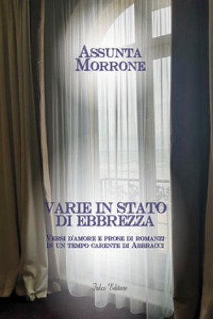 Varie in stato di ebbrezza. Versi d''amore e prose di romanzi in un tempo carente di abbracci Assunta Morrone